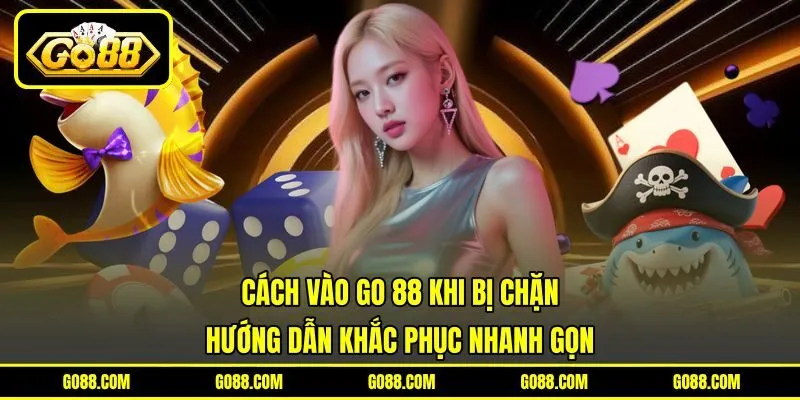Cách Vào GO 88 Khi Bị Chặn - Hướng Dẫn Khắc Phục Nhanh Gọn