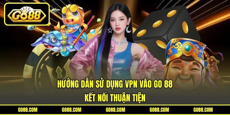 Hướng Dẫn Sử Dụng VPN Vào GO 88 - Kết Nối Thuận Tiện