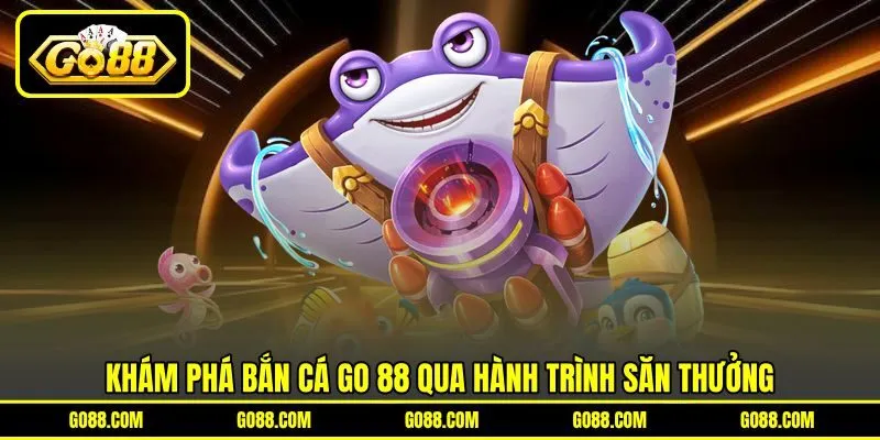 Khám phá bắn cá GO 88 qua hành trình săn thưởng
