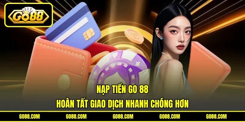 Nạp Tiền GO 88 - Hoàn Tất Giao Dịch Nhanh Chóng Hơn